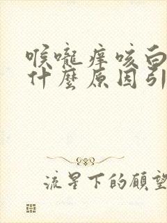 喉咙痒咳白痰是什么原因引起的