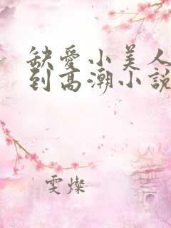 缺爱小美人被c到高潮小说