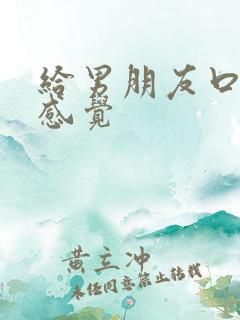 给男朋友口什么感觉