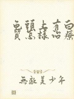 龟头上有白色物质怎样治疗