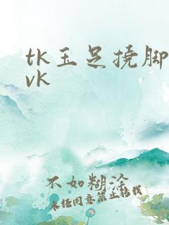 tk玉足挠脚心vk