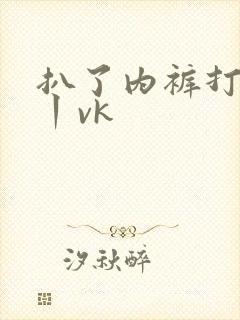 扒了内裤打屁股丨vk