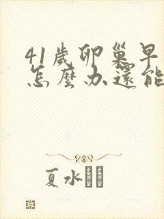 41岁卵巢早衰怎么办还能调整回来吗