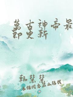 万古神帝最新章节更新