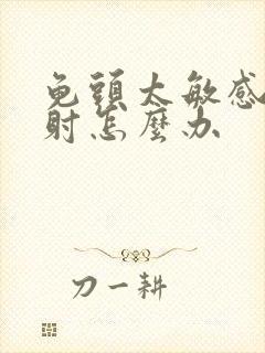 龟头太敏感很快射怎么办