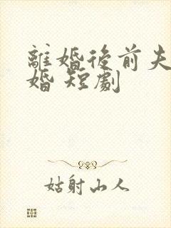 离婚后前夫求复婚 短剧