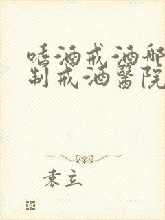 嗜酒戒酒哪家强制戒酒医院比较专业