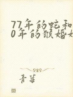 77年的蛇和80年的猴婚姻相配吗