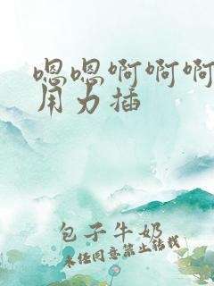 嗯嗯啊啊啊好爽用力插