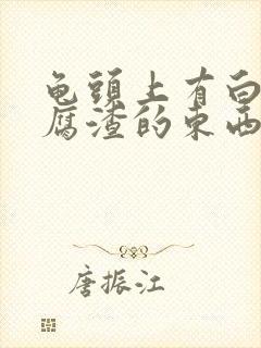 龟头上有白色豆腐渣的东西是怎么回事