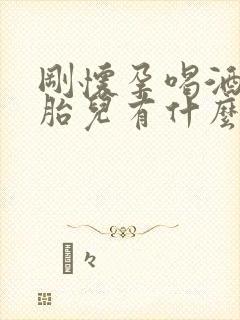 刚怀孕喝酒了对胎儿有什么影响