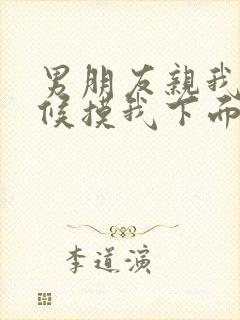 男朋友亲我的时候摸我下面