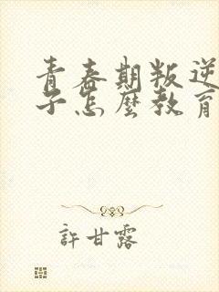 青春期叛逆的孩子怎么教育