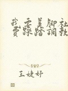 我要美脚社区免费踩踏调教