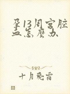 孕13周宫腔积血怎么办