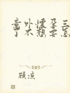 意外怀孕三个月了不想要怎么办