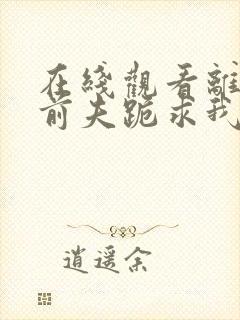 在线观看离婚后前夫跪求我短剧免费