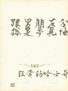 跟男朋友分手后总是梦见他怎么回事