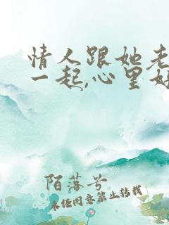 情人跟她老公在一起,心里好难受