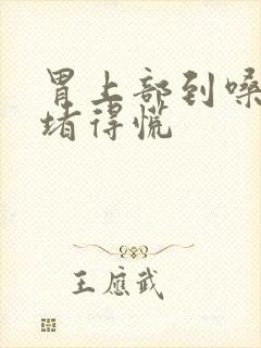 胃上部到嗓子眼堵得慌