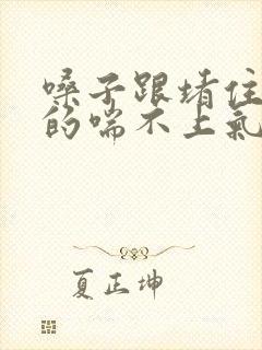 嗓子跟堵住了似的喘不上气