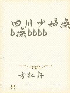 四川少妇操bbb操bbbb