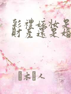 彩礼嫁妆是婚前财产还是婚后财产