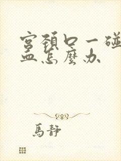 宫颈口一碰就流血怎么办