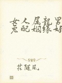 女人属龙男人属兔配姻缘好吗?