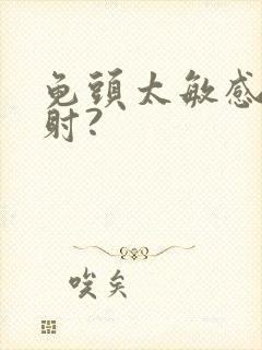 龟头太敏感会早射?