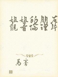 姐姐的朋友在线观看伦理片