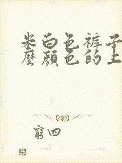 米白色裤子配什么颜色的上衣好看