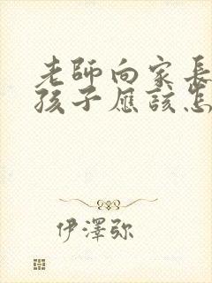 老师向家长表扬孩子应该怎么回答