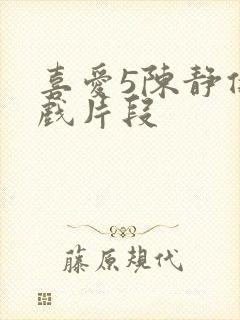 喜爱5陈静仪吻戏片段