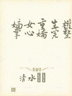 嫡女重生权臣的掌心娇完整版