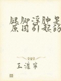 腿脚浮肿是什么原因引起的