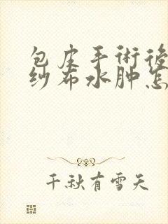 包皮手术后拆了纱布水肿怎么办