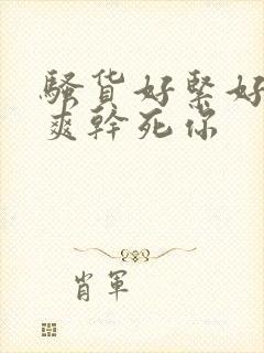 骚货好紧好大好爽干死你