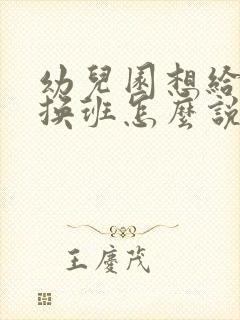 幼儿园想给孩子换班怎么说