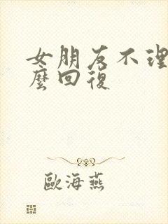 女朋友不理你怎么回复