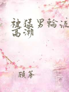 被猛男轮流操到高潮