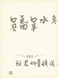 口气口水臭是怎么回事