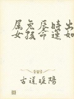 属兔辰时出生的女孩命运如何