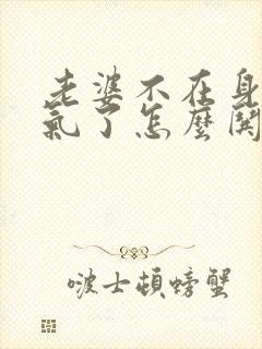 老婆不在身边生气了怎么哄