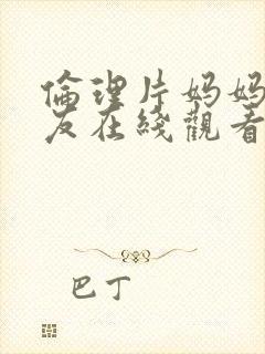 伦理片妈妈的朋友在线观看