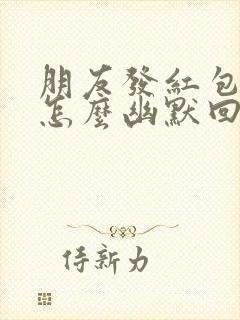 朋友发红包给我怎么幽默回复