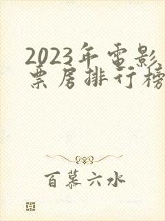 2023年电影票房排行榜