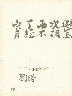 吃了两次避孕药月经不调怎么办?