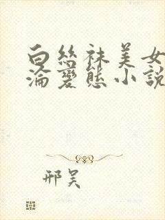 白丝袜美女的沉沦变态小说