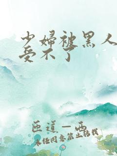 少妇被黑人玩的受不了